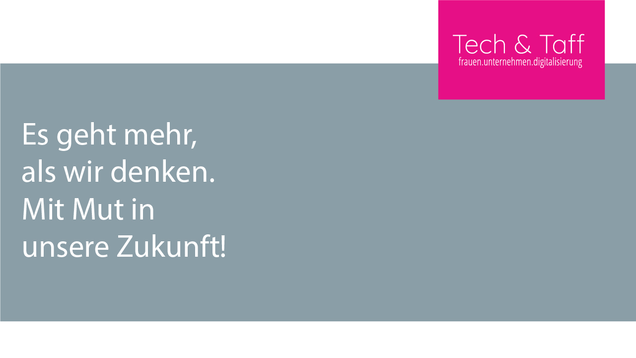 Logo: Tech & Taff - frauen.unternehmen.digitalisierung. Motto: Es geht mehr, als wir denken. Mit Mut in unsere Zukunft!